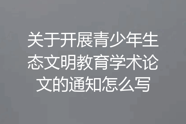 关于开展青少年生态文明教育学术论文的通知怎么写