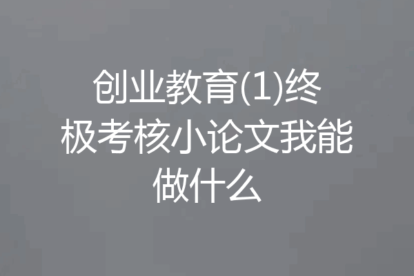 创业教育(1)终极考核小论文我能做什么