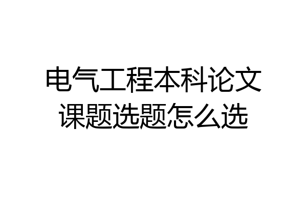 电气工程本科论文课题选题怎么选