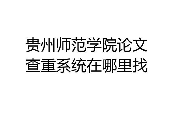 贵州师范学院论文查重系统在哪里找
