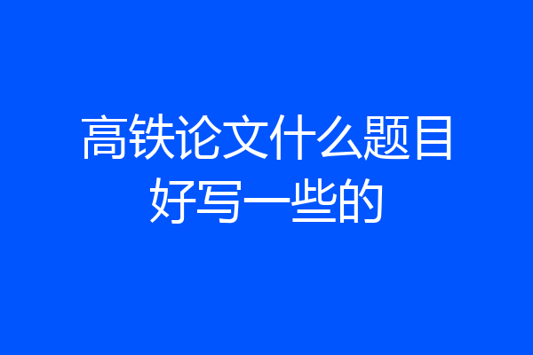 高铁论文什么题目好写一些的