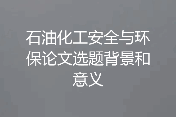石油化工安全与环保论文选题背景和意义