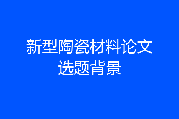 新型陶瓷材料论文选题背景