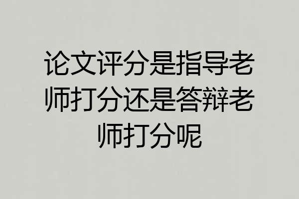 论文评分是指导老师打分还是答辩老师打分呢