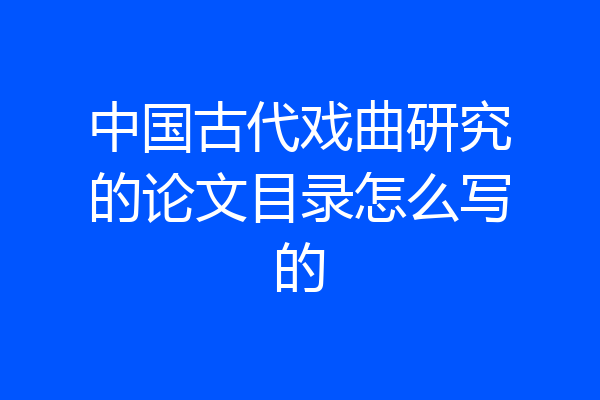 中国古代戏曲研究的论文目录怎么写的