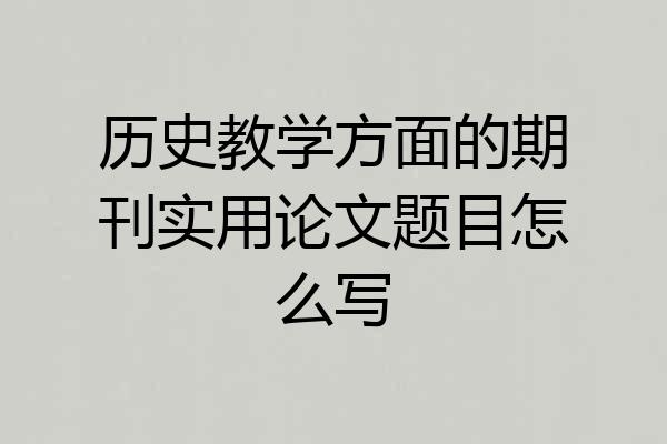 历史教学方面的期刊实用论文题目怎么写