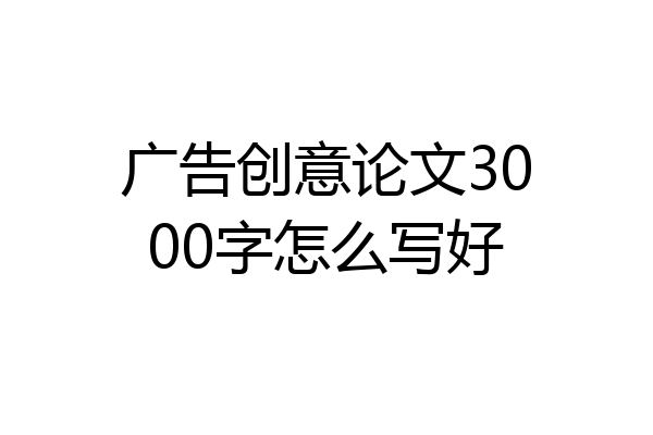 广告创意论文3000字怎么写好