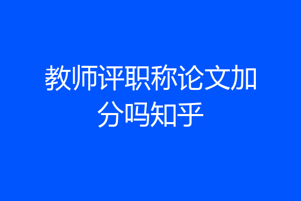 教师评职称论文加分吗知乎