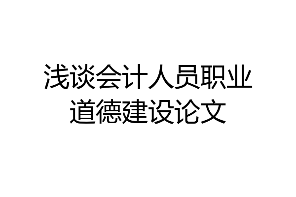 浅谈会计人员职业道德建设论文