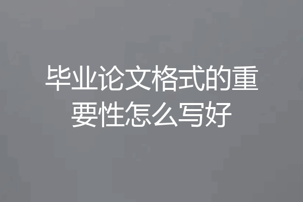 毕业论文格式的重要性怎么写好