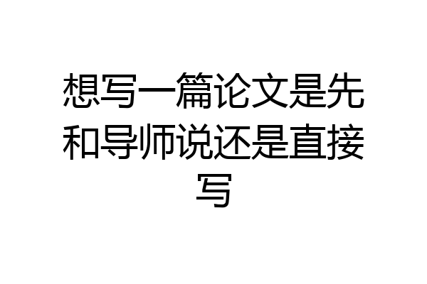 想写一篇论文是先和导师说还是直接写