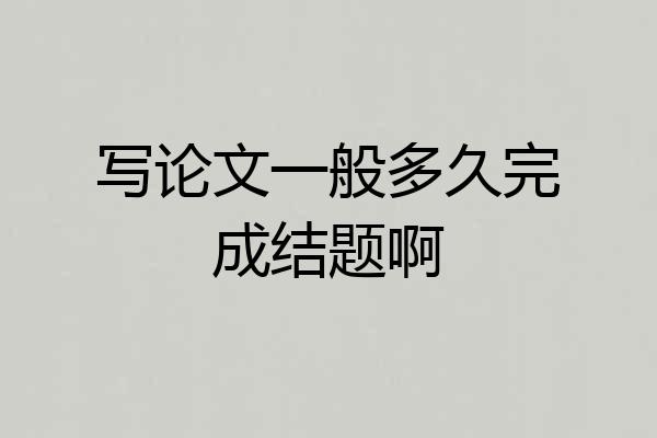 写论文一般多久完成结题啊