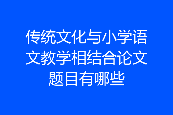 传统文化与小学语文教学相结合论文题目有哪些