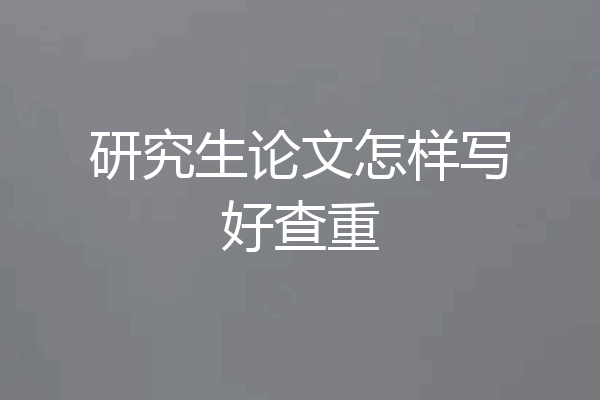 研究生论文怎样写好查重