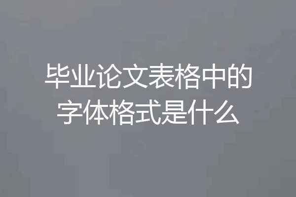 毕业论文表格中的字体格式是什么