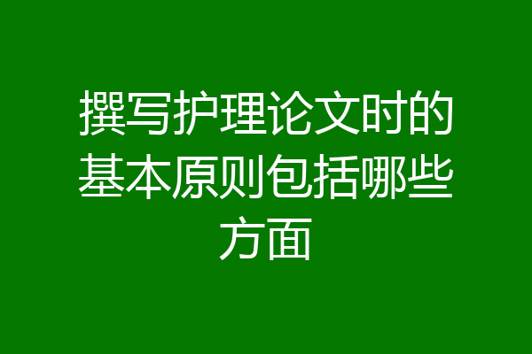 撰写护理论文时的基本原则包括哪些方面