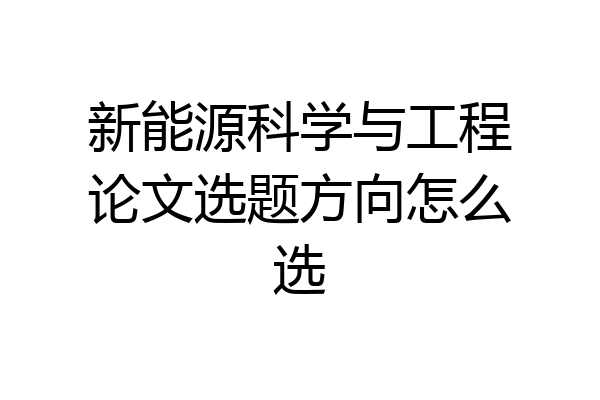 新能源科学与工程论文选题方向怎么选