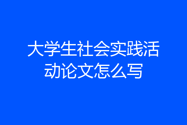 大学生社会实践活动论文怎么写