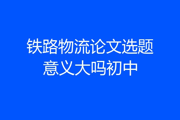 铁路物流论文选题意义大吗初中