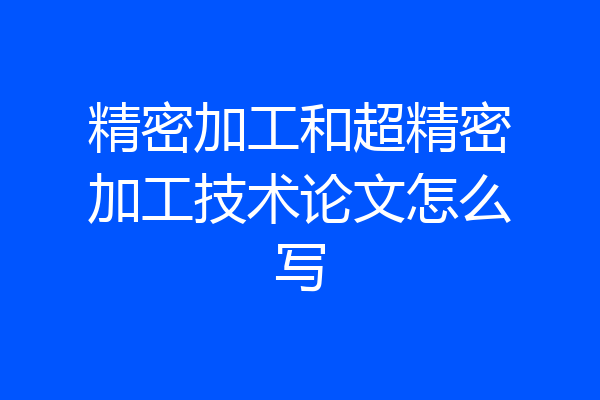 精密加工和超精密加工技术论文怎么写