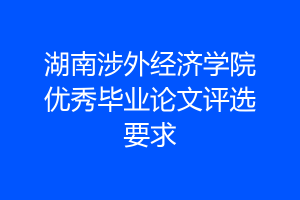 湖南涉外经济学院优秀毕业论文评选要求