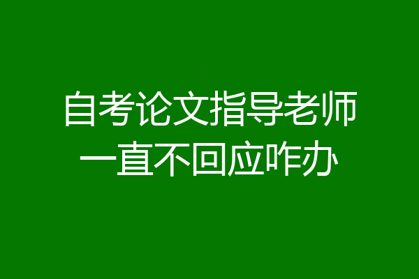 自考论文指导老师一直不回应咋办