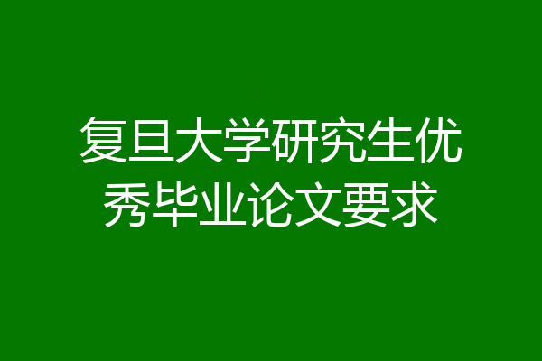 复旦大学研究生优秀毕业论文要求