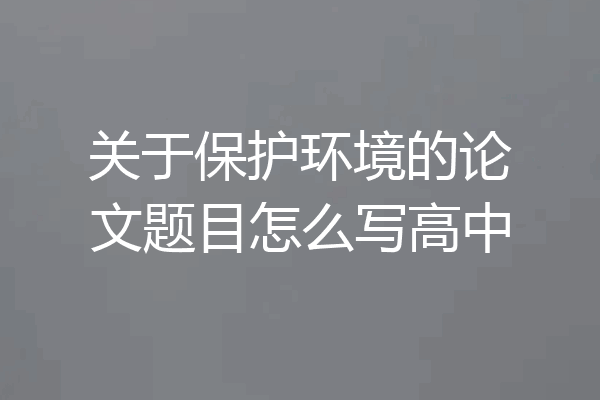 关于保护环境的论文题目怎么写高中