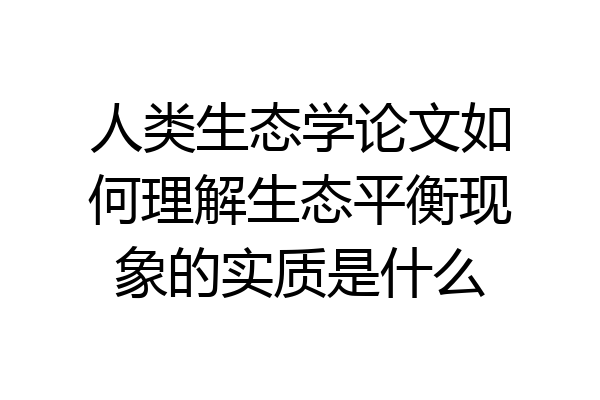 人类生态学论文如何理解生态平衡现象的实质是什么