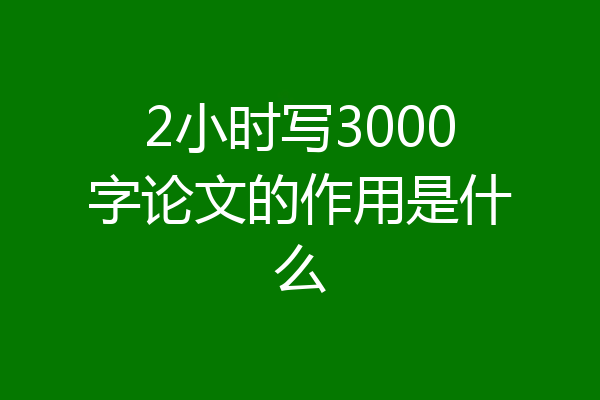 2小时写3000字论文的作用是什么