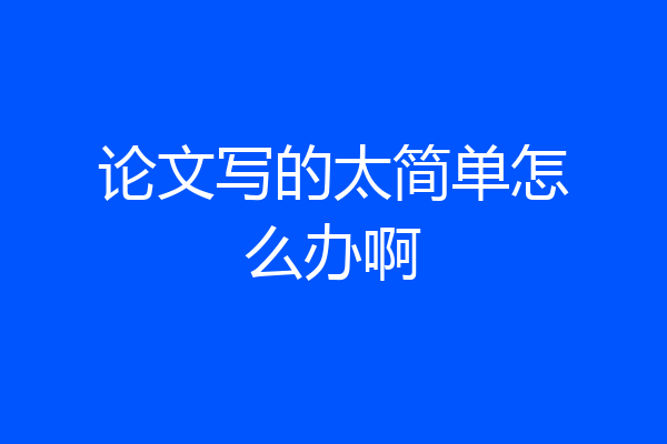 论文写的太简单怎么办啊