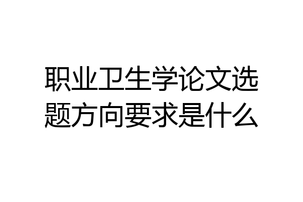 职业卫生学论文选题方向要求是什么