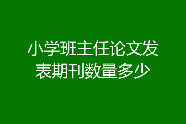 小学班主任论文发表期刊数量多少