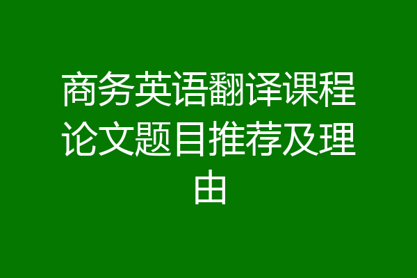 商务英语翻译课程论文题目推荐及理由