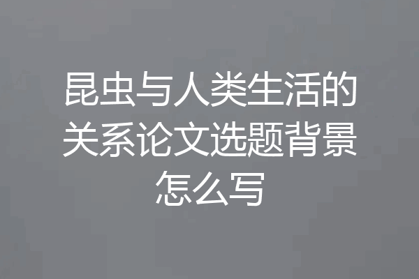 昆虫与人类生活的关系论文选题背景怎么写