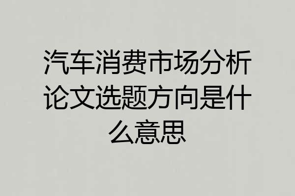 汽车消费市场分析论文选题方向是什么意思
