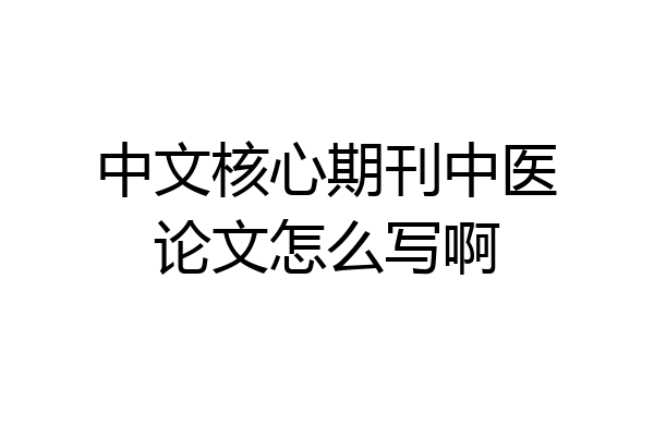 中文核心期刊中医论文怎么写啊