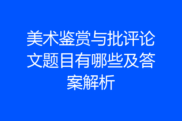 美术鉴赏与批评论文题目有哪些及答案解析