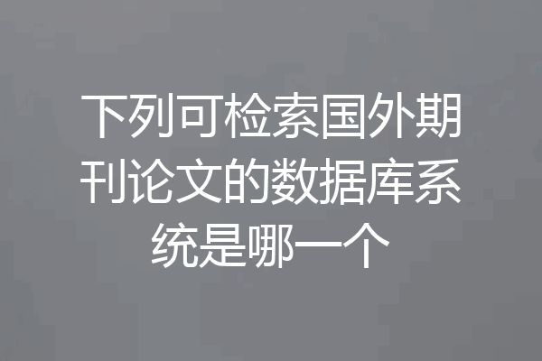 下列可检索国外期刊论文的数据库系统是哪一个