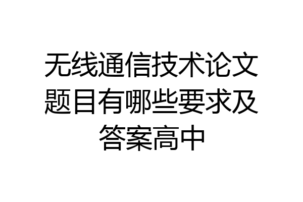 无线通信技术论文题目有哪些要求及答案高中