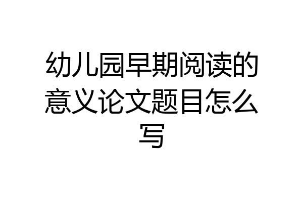 幼儿园早期阅读的意义论文题目怎么写