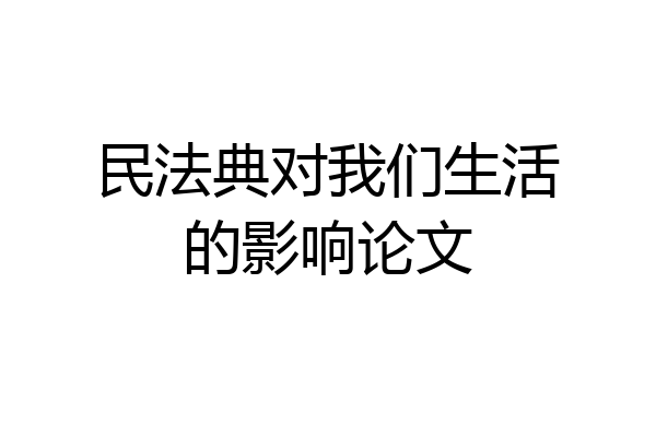 民法典对我们生活的影响论文