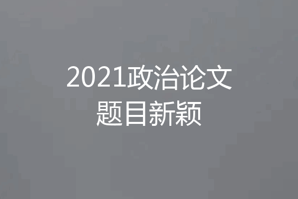 2021政治论文题目新颖