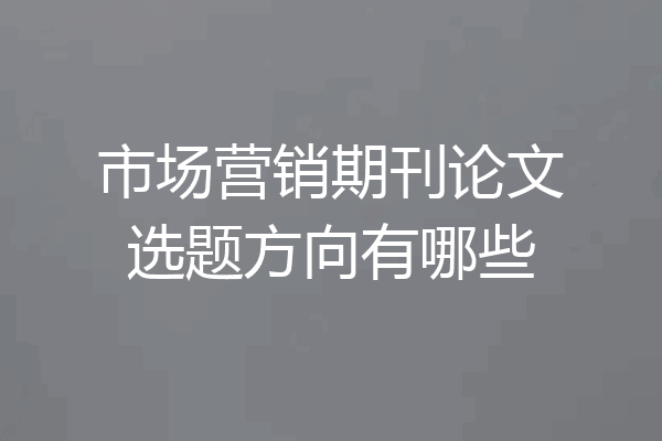 市场营销期刊论文选题方向有哪些