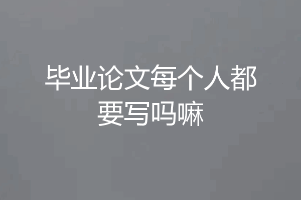 毕业论文每个人都要写吗嘛