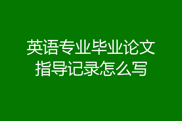 英语专业毕业论文指导记录怎么写