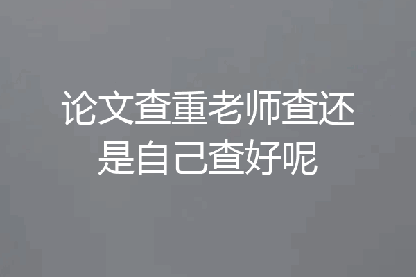 论文查重老师查还是自己查好呢