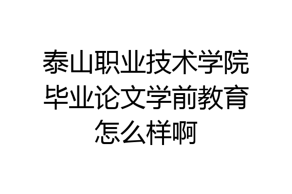 泰山职业技术学院毕业论文学前教育怎么样啊