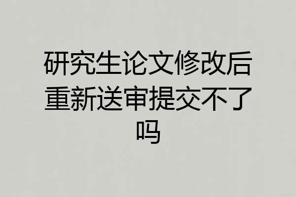 研究生论文修改后重新送审提交不了吗