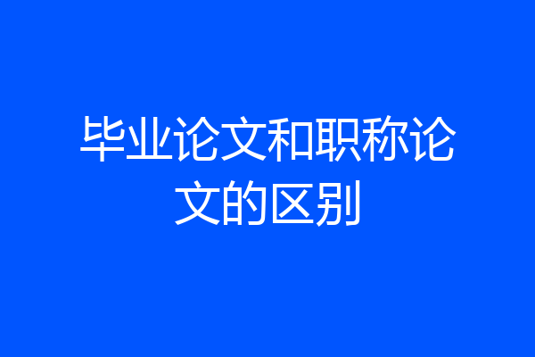 毕业论文和职称论文的区别